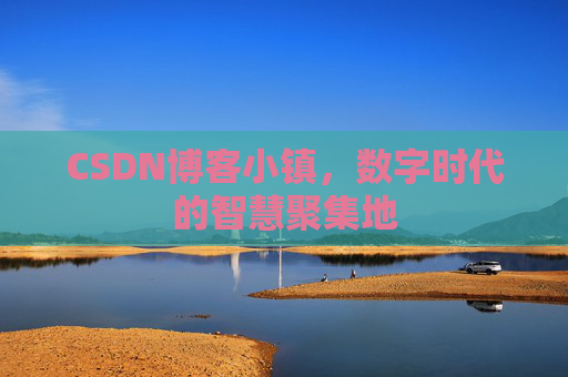 CSDN博客小镇，数字时代的智慧聚集地
